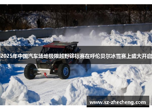 2025年中国汽车场地极限越野锦标赛在呼伦贝尔冰雪赛上盛大开启