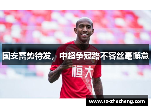 国安蓄势待发，中超争冠路不容丝毫懈怠