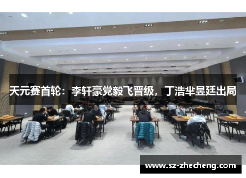 天元赛首轮：李轩豪党毅飞晋级，丁浩芈昱廷出局