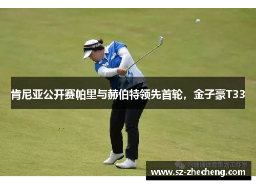 肯尼亚公开赛帕里与赫伯特领先首轮，金子豪T33