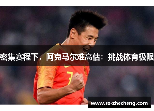 密集赛程下，阿克马尔难高估：挑战体育极限